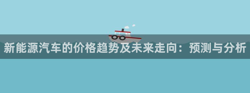摩根娱乐注册平台：新能源汽车的价格趋势及