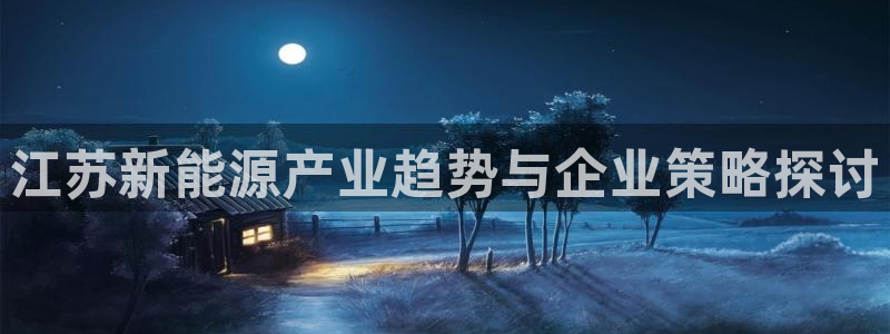 摩根娱乐宝真的假的：江苏新能源产业趋势与