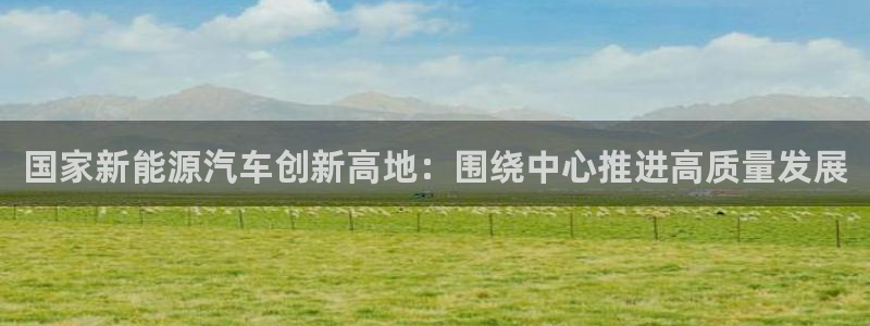 义乌摩根娱乐阿峰:国家新能源汽车创新高地:围绕中心推进高质量