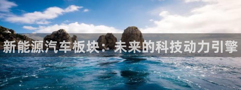 摩根大通王者娱乐:新能源汽车板块:未来的科技动力引擎