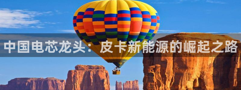 义乌摩根娱乐阿峰:中国电芯龙头:皮卡新能源的崛起之路