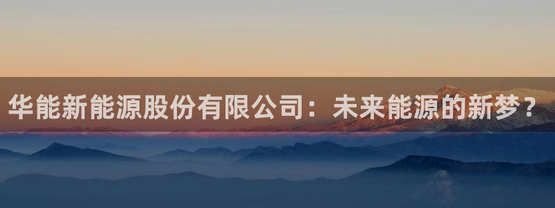 华视娱乐摩根王琛:华能新能源股份有限公司:未来能源的新梦?