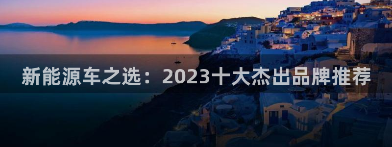 摩根娱乐彩票最忌三种东西:新能源车之选:2023十大杰出品牌