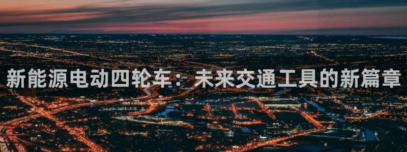 摩根娱乐平台云挂机安全吗:新能源电动四轮车:未来交通工具的新