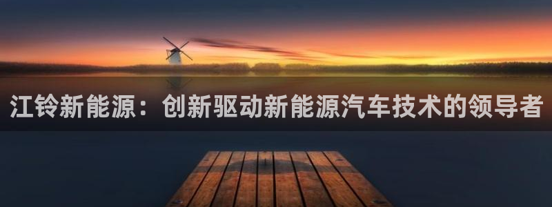 摩根娱乐骗局:江铃新能源:创新驱动新能源汽车技术的领导者