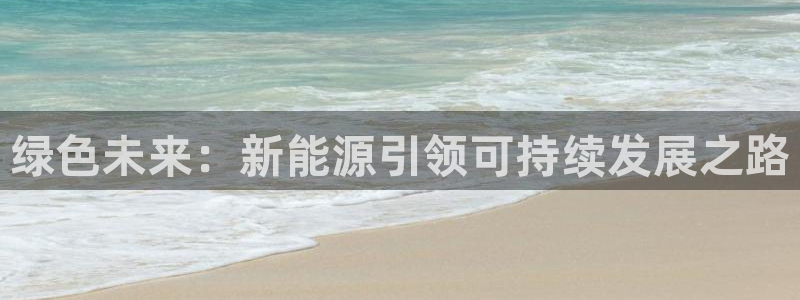 摩根娱乐宝下载:绿色未来:新能源引领可持续发展之路